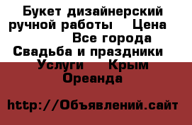 Букет дизайнерский ручной работы. › Цена ­ 5 000 - Все города Свадьба и праздники » Услуги   . Крым,Ореанда